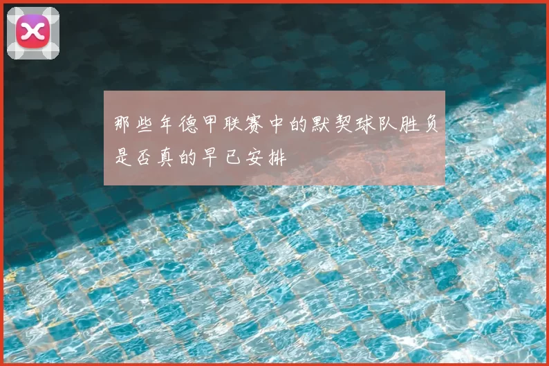 那些年德甲联赛中的默契球队胜负是否真的早已安排