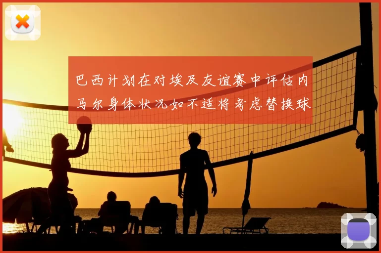 巴西计划在对埃及友谊赛中评估内马尔身体状况如不适将考虑替换球员