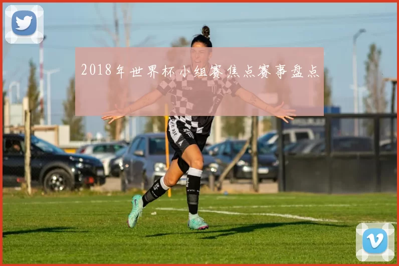 2018年世界杯小组赛焦点赛事盘点