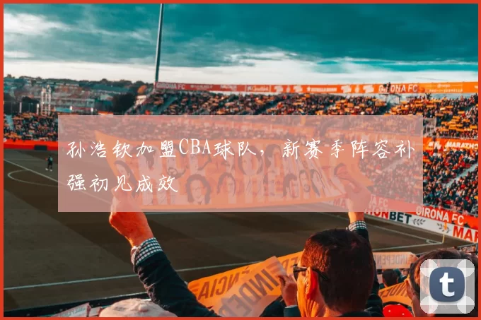 孙浩钦加盟CBA球队，新赛季阵容补强初见成效
