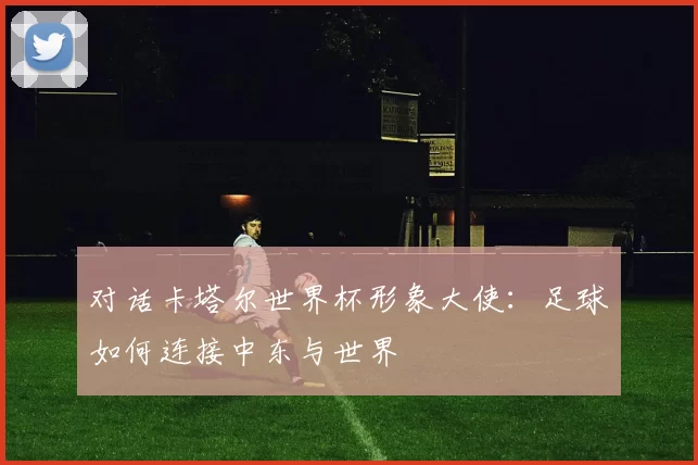 对话卡塔尔世界杯形象大使:足球如何连接中东与世界