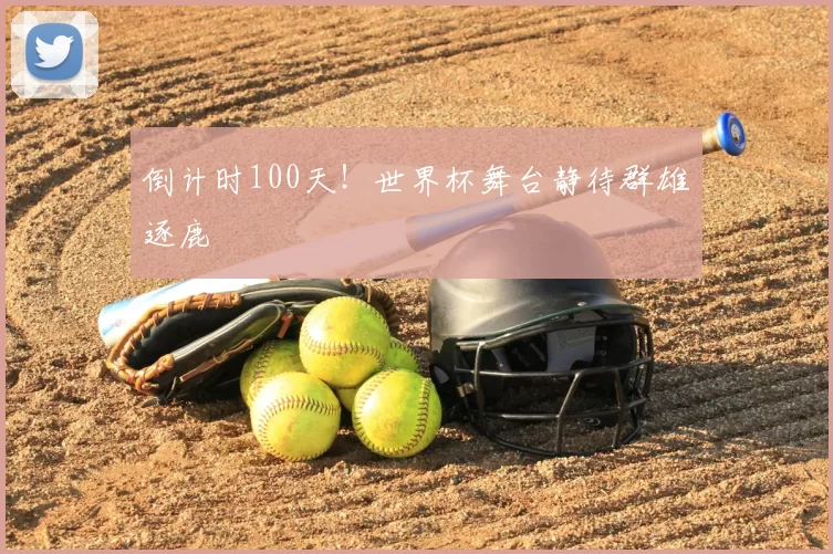 倒计时100天！世界杯舞台静待群雄逐鹿