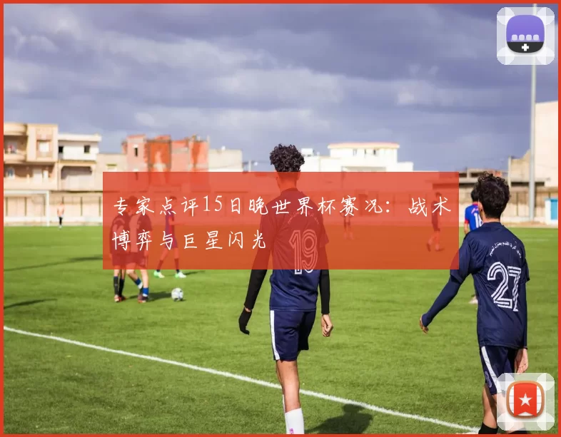 专家点评15日晚世界杯赛况：战术博弈与巨星闪光