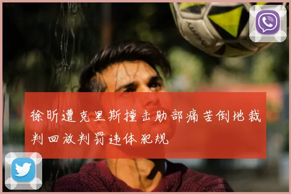 徐昕遭克里斯撞击肋部痛苦倒地裁判回放判罚违体犯规