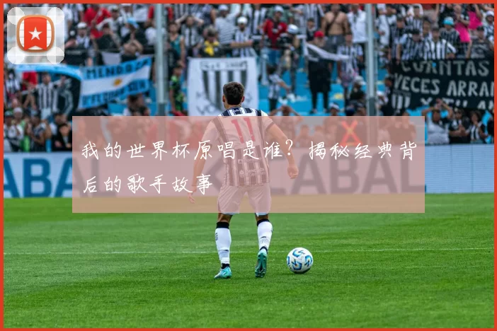 我的世界杯原唱是谁?揭秘经典背后的歌手故事