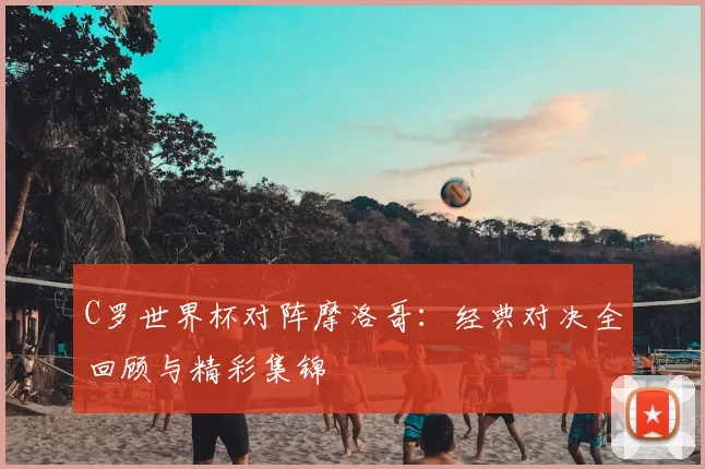 C罗世界杯对阵摩洛哥:经典对决全回顾与精彩集锦