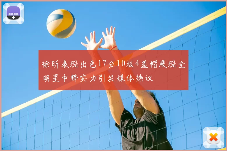 徐昕表现出色17分10板4盖帽展现全明星中锋实力引发媒体热议