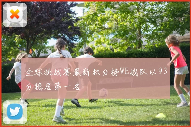 全球挑战赛最新积分榜WE战队以93分稳居第一名