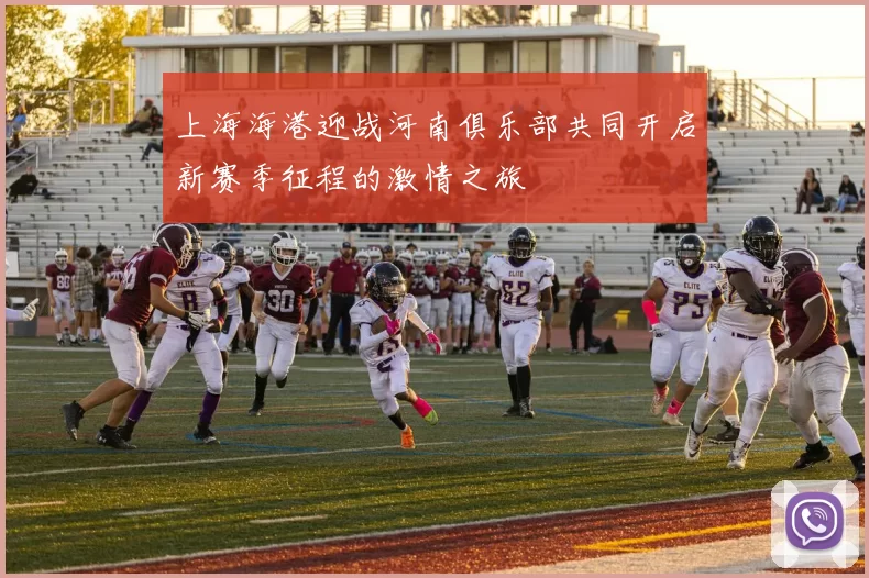 上海海港迎战河南俱乐部共同开启新赛季征程的激情之旅