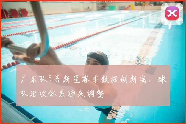 广东队5号新星赛季数据创新高,球队进攻体系迎来调整