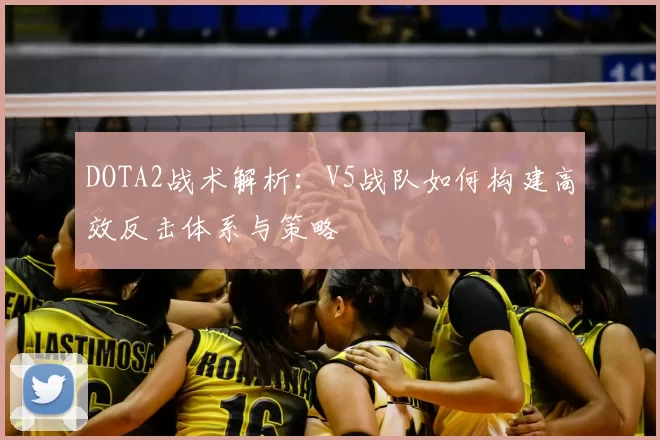 DOTA2战术解析:V5战队如何构建高效反击体系与策略