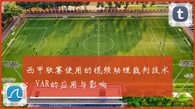 西甲联赛使用的视频助理裁判技术：VAR的应用与影响