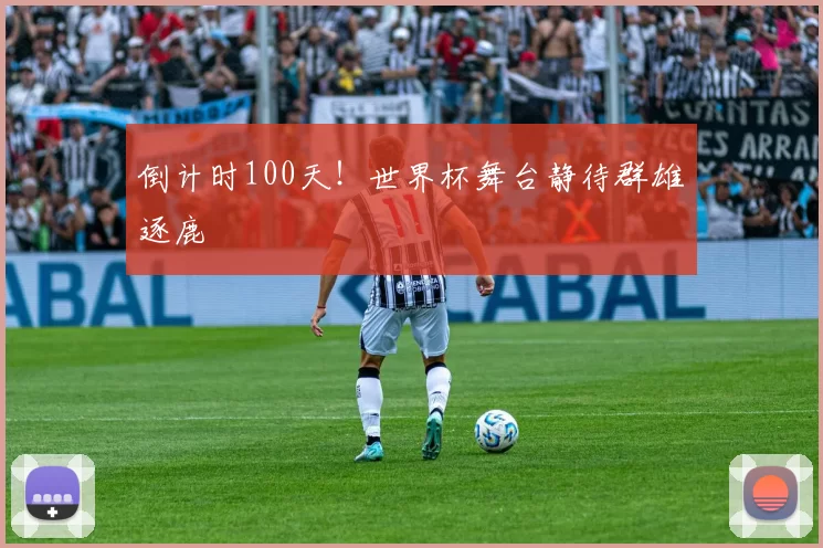倒计时100天!世界杯舞台静待群雄逐鹿