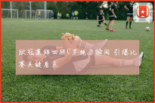 欧冠集锦回顾C罗绝杀瞬间 引爆比赛关键看点