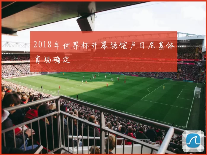 2018年世界杯开幕场馆卢日尼基体育场确定