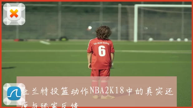 杜兰特投篮动作NBA2K18中的真实还原与玩家反馈