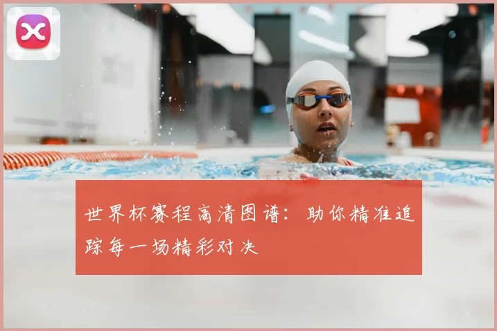 世界杯赛程高清图谱:助你精准追踪每一场精彩对决