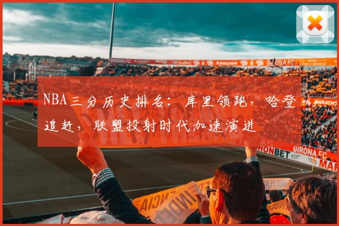 NBA三分历史排名：库里领跑，哈登追赶，联盟投射时代加速演进