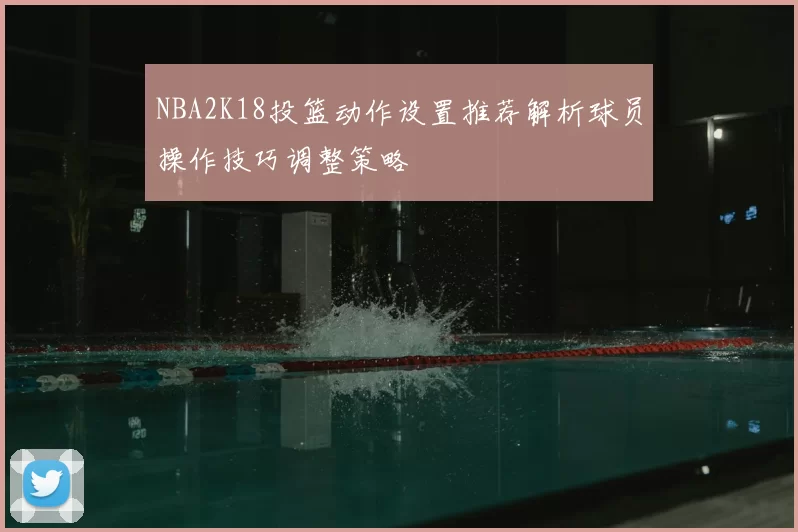 NBA2K18投篮动作设置推荐解析球员操作技巧调整策略
