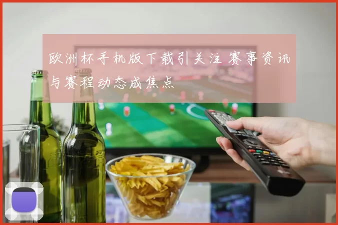 欧洲杯手机版下载引关注 赛事资讯与赛程动态成焦点