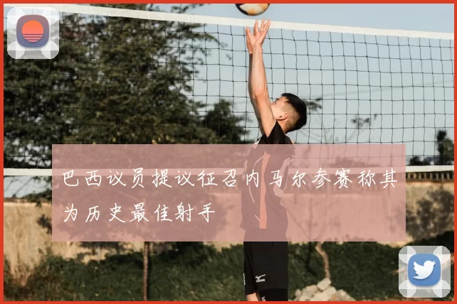 巴西议员提议征召内马尔参赛称其为历史最佳射手