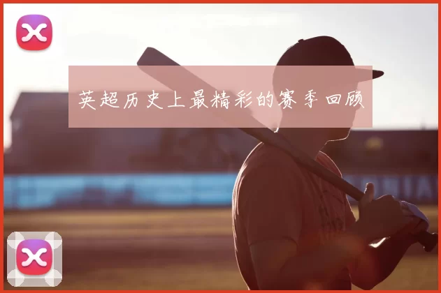 英超历史上最精彩的赛季回顾