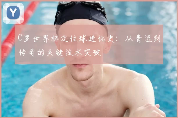 C罗世界杯定位球进化史：从青涩到传奇的关键技术突破
