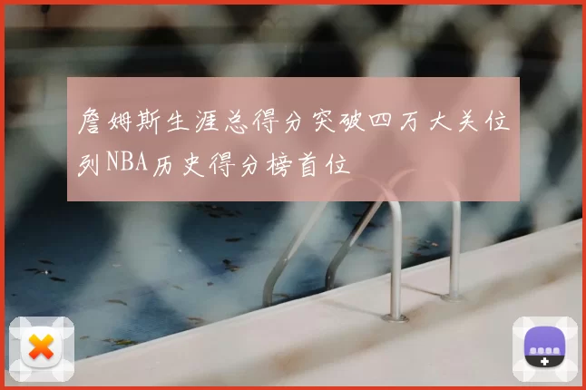 詹姆斯生涯总得分突破四万大关位列NBA历史得分榜首位