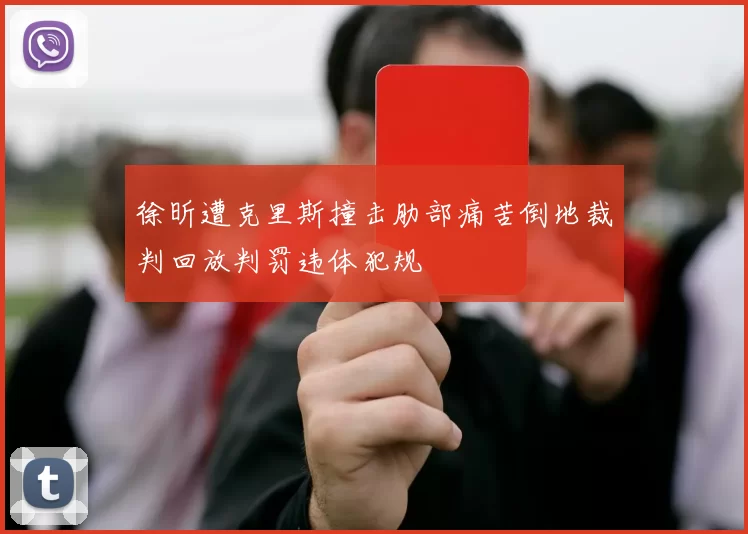 徐昕遭克里斯撞击肋部痛苦倒地裁判回放判罚违体犯规