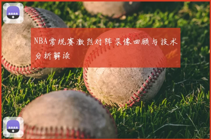 NBA常规赛激烈对阵录像回顾与技术分析解读