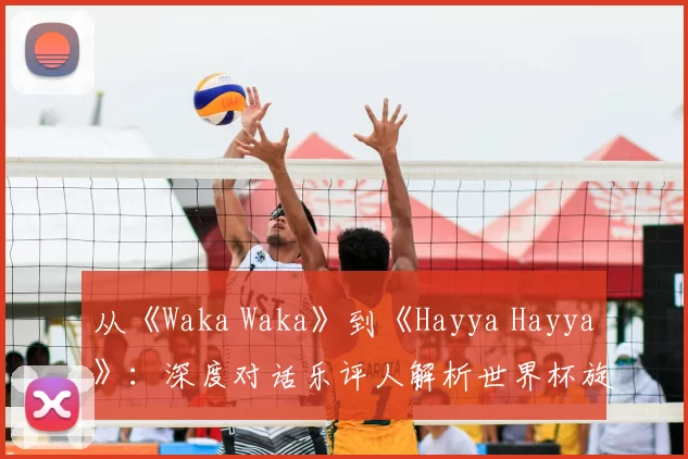 从《Waka Waka》到《Hayya Hayya》：深度对话乐评人解析世界杯旋律变迁
