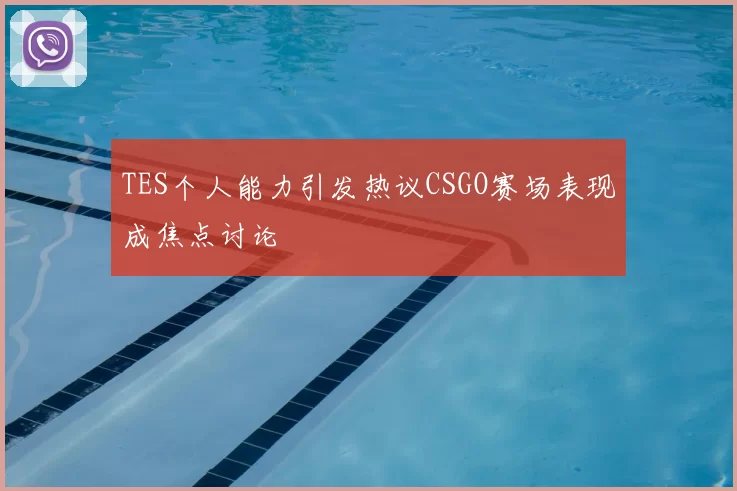TES个人能力引发热议CSGO赛场表现成焦点讨论