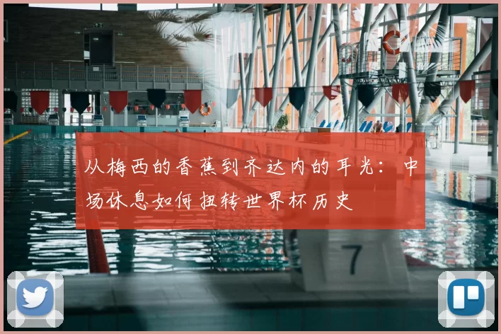 从梅西的香蕉到齐达内的耳光：中场休息如何扭转世界杯历史