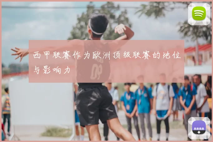 西甲联赛作为欧洲顶级联赛的地位与影响力