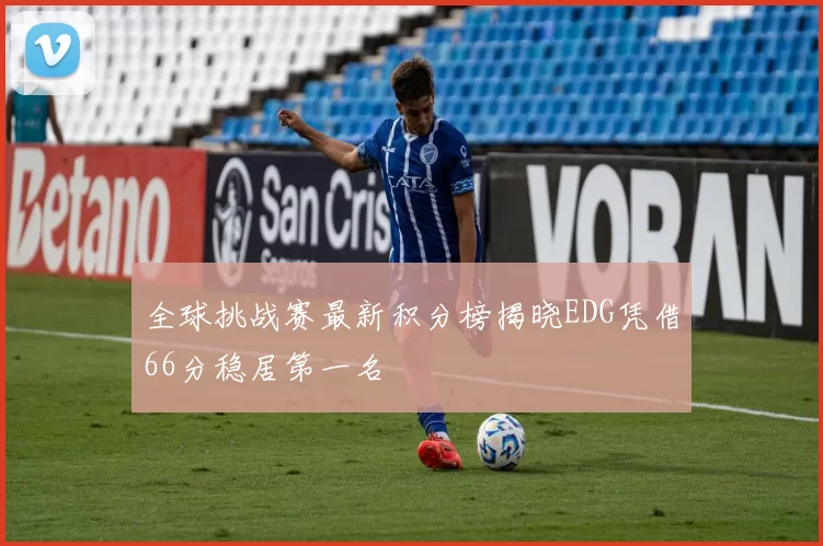 全球挑战赛最新积分榜揭晓EDG凭借66分稳居第一名