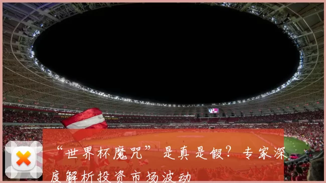 “世界杯魔咒”是真是假？专家深度解析投资市场波动