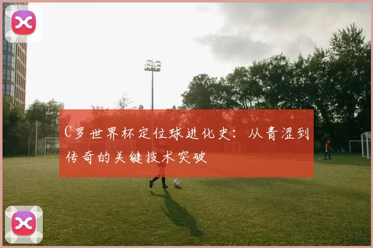 C罗世界杯定位球进化史：从青涩到传奇的关键技术突破