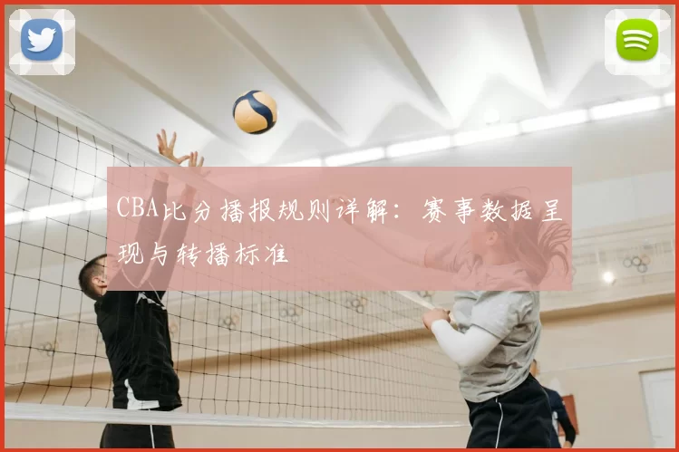CBA比分播报规则详解：赛事数据呈现与转播标准
