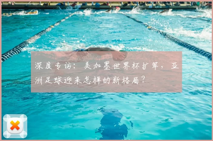 深度专访:美加墨世界杯扩军,亚洲足球迎来怎样的新格局?