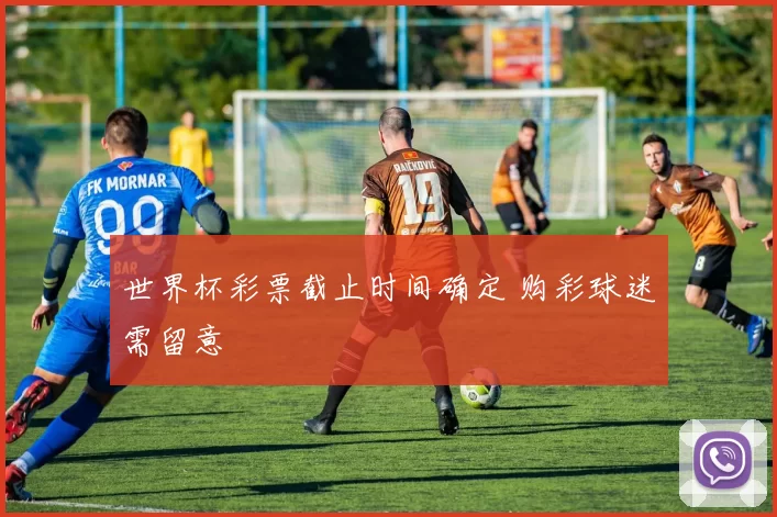 世界杯彩票截止时间确定 购彩球迷需留意