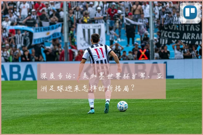 深度专访:美加墨世界杯扩军,亚洲足球迎来怎样的新格局?