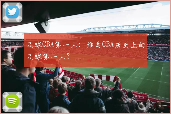 足球CBA第一人：谁是CBA历史上的足球第一人？
