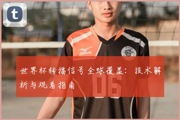 世界杯转播信号全球覆盖：技术解析与观看指南