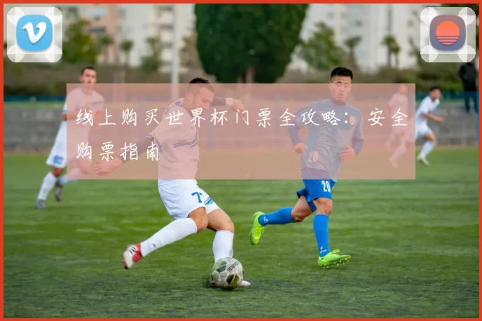 线上购买世界杯门票全攻略:安全购票指南