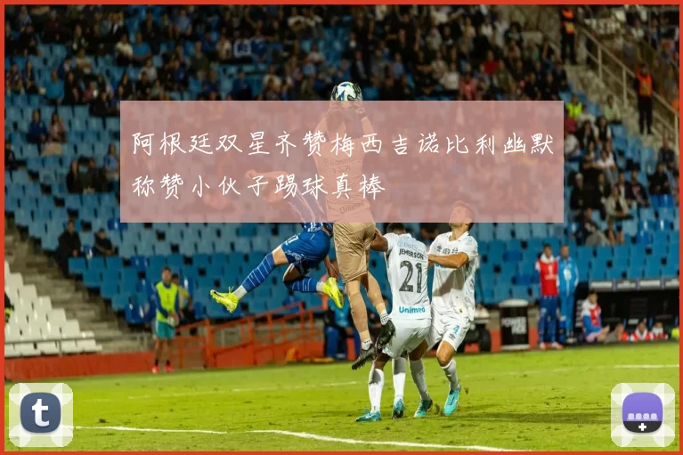 阿根廷双星齐赞梅西吉诺比利幽默称赞小伙子踢球真棒