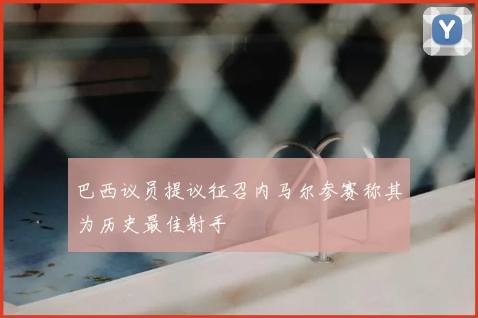 巴西议员提议征召内马尔参赛称其为历史最佳射手