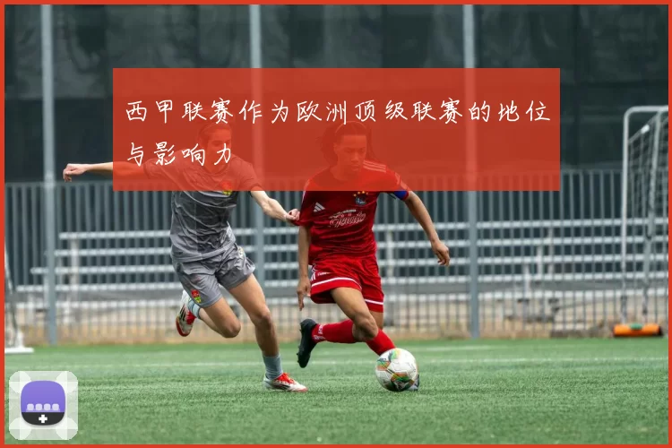 西甲联赛作为欧洲顶级联赛的地位与影响力