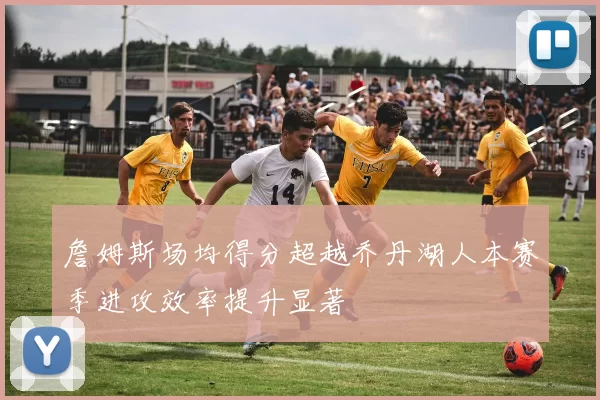詹姆斯场均得分超越乔丹湖人本赛季进攻效率提升显著