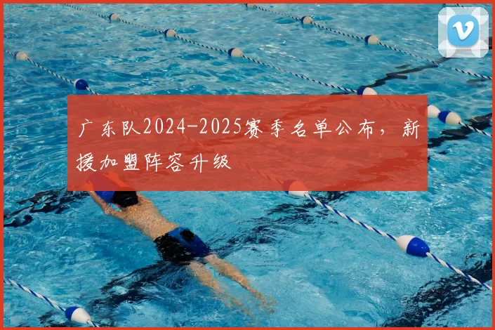 广东队2024-2025赛季名单公布，新援加盟阵容升级