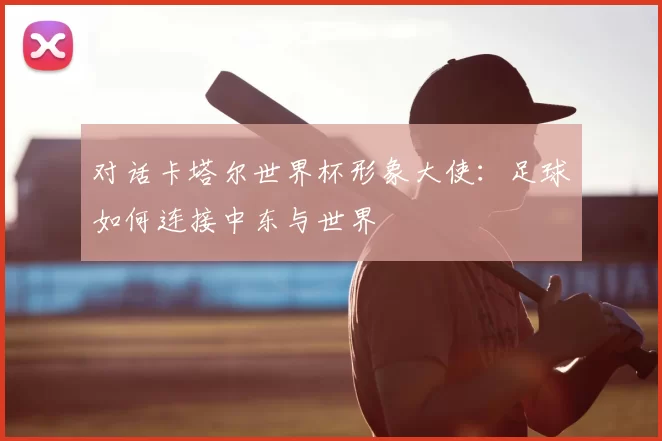 对话卡塔尔世界杯形象大使：足球如何连接中东与世界